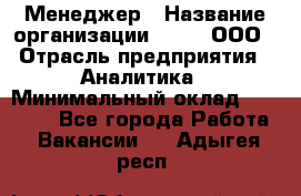 Менеджер › Название организации ­ Btt, ООО › Отрасль предприятия ­ Аналитика › Минимальный оклад ­ 35 000 - Все города Работа » Вакансии   . Адыгея респ.